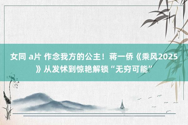 女同 a片 作念我方的公主！蒋一侨《乘风2025》从发怵到惊艳解锁“无穷可能”