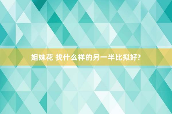 姐妹花 找什么样的另一半比拟好?