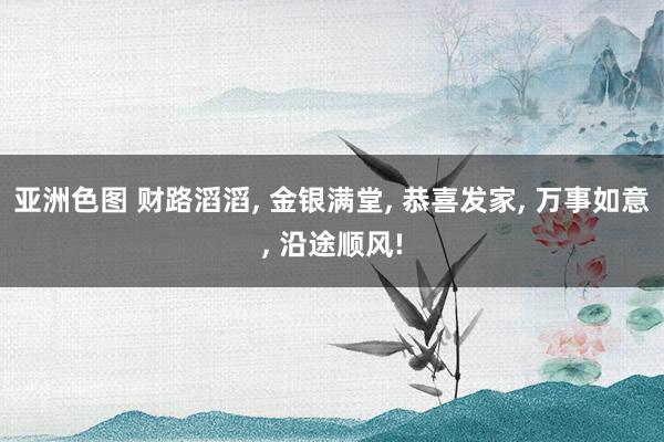 亚洲色图 财路滔滔， 金银满堂， 恭喜发家， 万事如意， 沿途顺风!