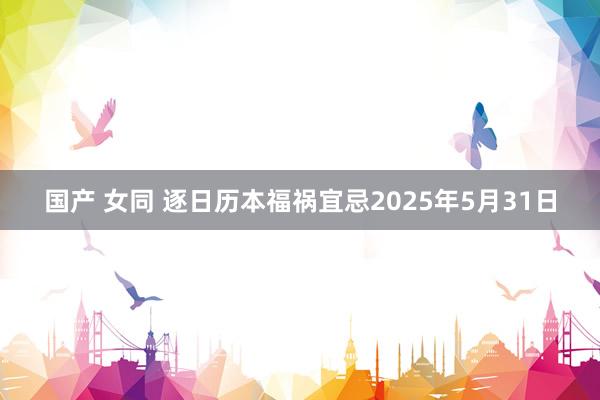 国产 女同 逐日历本福祸宜忌2025年5月31日