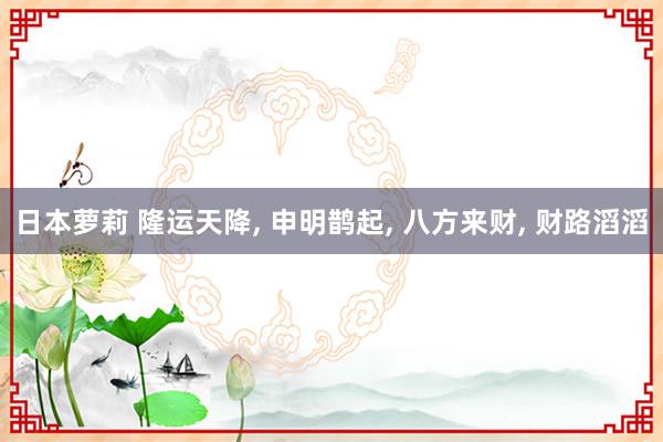 日本萝莉 隆运天降， 申明鹊起，<a href=
