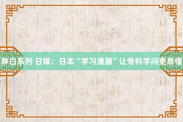 胖白系列 日媒：日本“学习漫画”让专科学问更易懂
