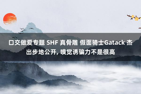 口交做爱专题 SHF 真骨雕 假面骑士Gatack 杰出步地公开， 嗅觉诱骗力不是很高