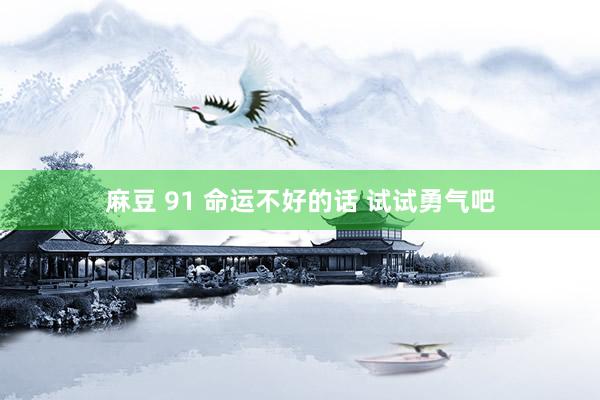 麻豆 91 命运不好的话 试试勇气吧