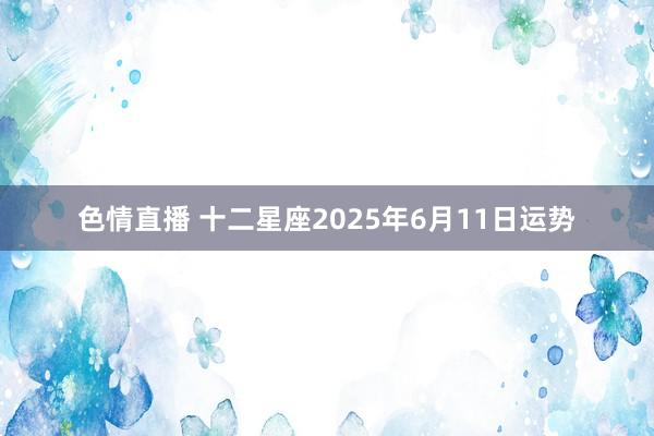 色情直播 十二星座2025年6月11日运势