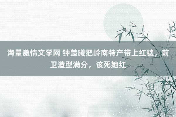 海量激情文学网 钟楚曦把岭南特产带上红毯，前卫造型满分，该死她红