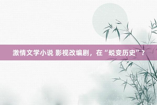 激情文学小说 影视改编剧，在“蜕变历史”？