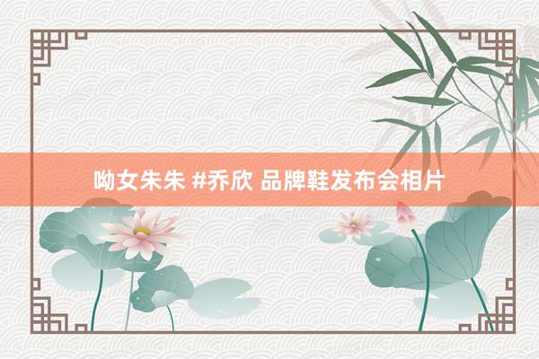 呦女朱朱 #乔欣 品牌鞋发布会相片