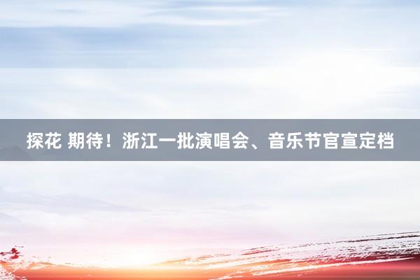 探花 期待！浙江一批演唱会、音乐节官宣定档