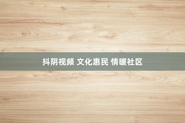 抖阴视频 文化惠民 情暖社区
