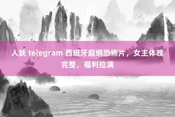 人妖 telegram 西班牙超纲恐怖片，女主体魄完整，福利拉满